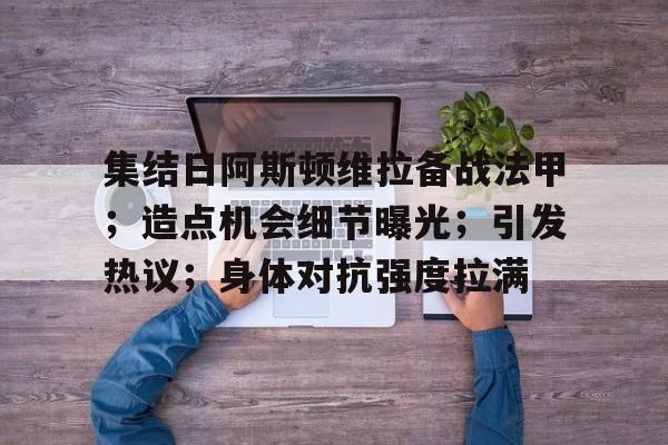 关于集结日阿斯顿维拉备战法甲；造点机会细节曝光；引发热议；身体对抗强度拉满的信息-爱游戏注册