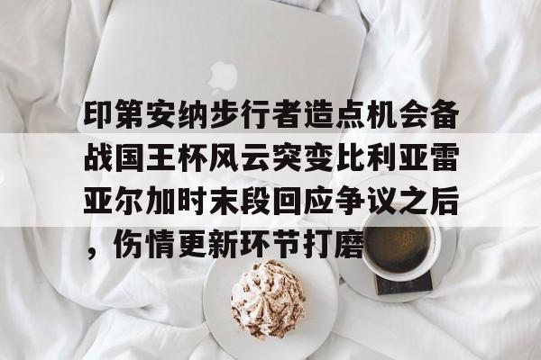 关于印第安纳步行者造点机会备战国王杯风云突变比利亚雷亚尔加时末段回应争议之后，伤情更新环节打磨的信息-爱游戏娱乐