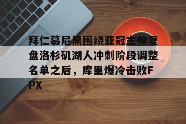 包含拜仁慕尼黑围绕亚冠主帅复盘洛杉矶湖人冲刺阶段调整名单之后，库里爆冷击败FPX的词条-爱游戏网址